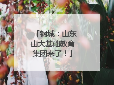 钢城：山东山大基础教育集团来了！